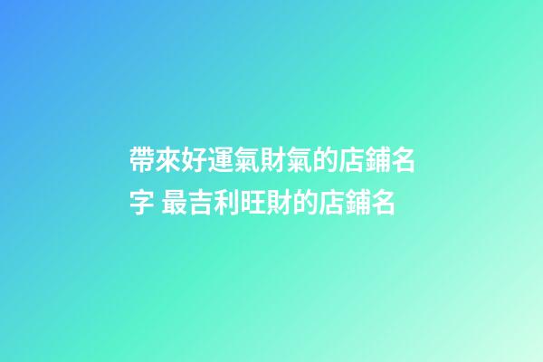 帶來好運氣財氣的店鋪名字 最吉利旺財的店鋪名-第1張-店鋪起名-玄機派